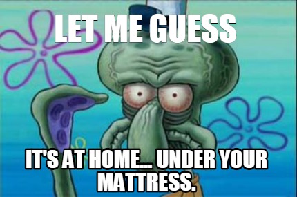 let-me-guess-its-at-home...-under-your-mattress