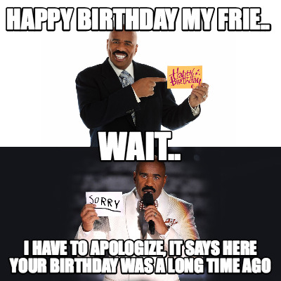 happy-birthday-my-frie..-i-have-to-apologize-it-says-here-your-birthday-was-a-lo