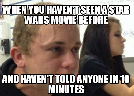 when-you-havent-seen-a-star-wars-movie-before-and-havent-told-anyone-in-10-minut