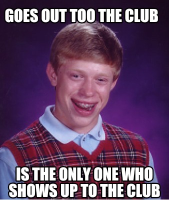 Meme Creator - Goes out too the club Is the only one who shows up to ...