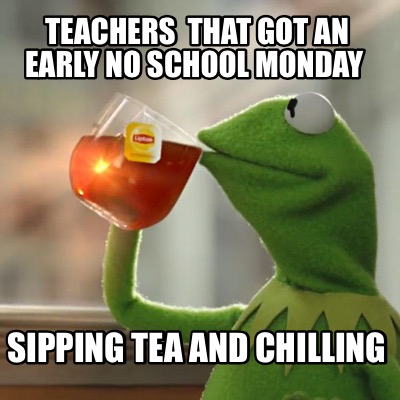 Meme Creator - Funny Teachers that got an early No School Monday Sipping  tea and chilling Meme Generator at MemeCreator.org!