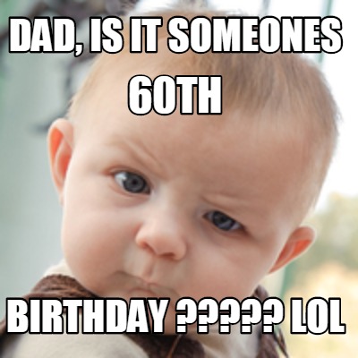Meme Creator - Funny Dad, is it someones birthday ????? lol 60th Meme Generator at ! Meme Creator - Funny Dad, is it someones birthday ????? lol 60th Meme Generator at !