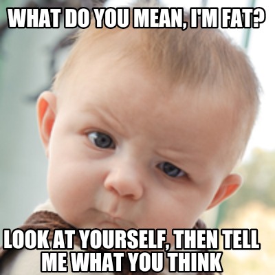 Meme Creator Funny What Do You Mean I M Fat Look At Yourself Then Tell Me What You Think Meme Generator At Memecreator Org