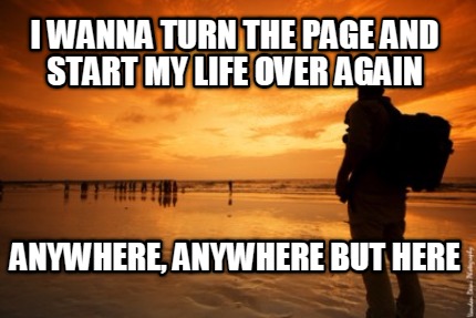 i-wanna-turn-the-page-and-start-my-life-over-again-anywhere-anywhere-but-here