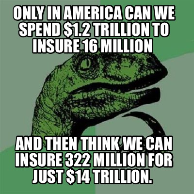 Constitute Get acquainted House Meme Creator - Funny Only in America can we spend $1.2 Trillion to insure 16 million And then think Meme Generator at MemeCreator.org! Constitute Get acquainted House Meme Creator - Funny Only in America can we spend $1.2 Trillion to insure 16 million And then think Meme Generator at MemeCreator.org!