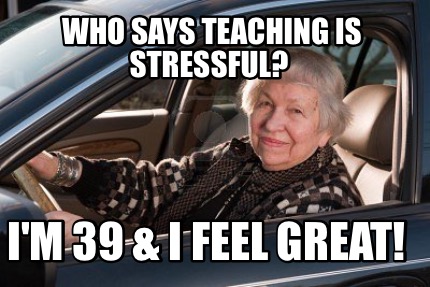 who-says-teaching-is-stressful-im-39-i-feel-great