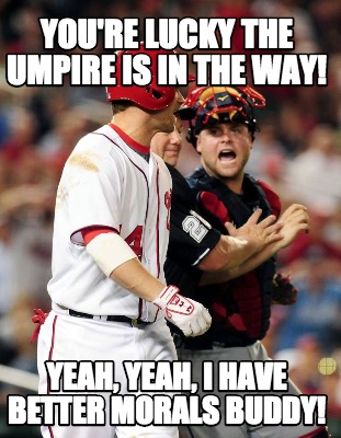 youre-lucky-the-umpire-is-in-the-way-yeah-yeah-i-have-better-morals-buddy