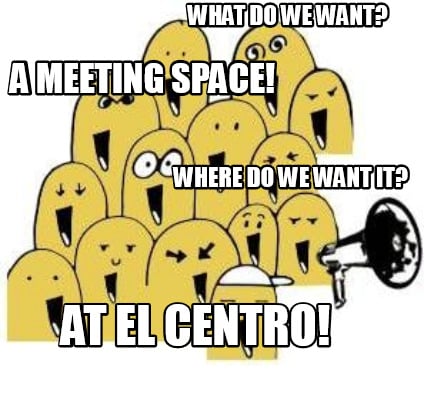 what-do-we-want-a-meeting-space-where-do-we-want-it-at-el-centro