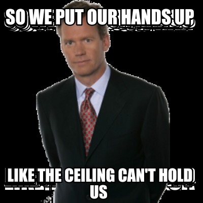 Meme Creator Funny So We Put Our Hands Up Like The Ceiling