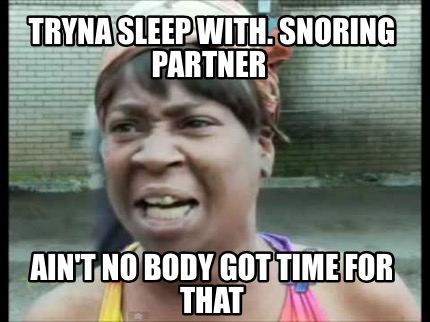 Meme Creator - Funny Tryna sleep with. Snoring partner Ain't no body got time for that Meme Generator at ! Meme Creator - Funny Tryna sleep with. Snoring partner Ain't no body got time for that Meme Generator at !