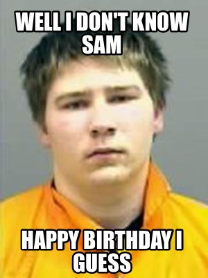 Meme Creator - Funny Well I don't know Sam Happy Birthday I guess Meme Generator at ! Meme Creator - Funny Well I don't know Sam Happy Birthday I guess Meme Generator at !