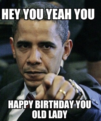 Meme Creator - Funny Hey you Yeah you Happy birthday you old lady Meme Generator at ! Meme Creator - Funny Hey you Yeah you Happy birthday you old lady Meme Generator at !