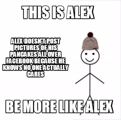 this-is-alex-be-more-like-alex-alex-doesnt-post-pictures-of-his-pancakes-all-ove