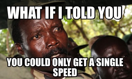 what-if-i-told-you-you-could-only-get-a-single-speed