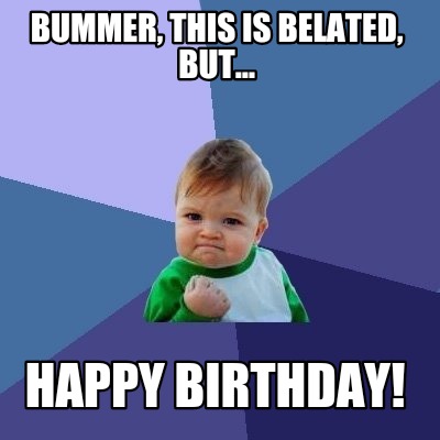 Meme Creator - Funny Bummer, this is belated, but… Happy birthday! Meme ...