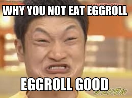 why-you-not-eat-eggroll-eggroll-good
