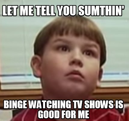 Meme Creator - Funny Let me tell you sumthin' Binge watching tv shows is  good for me Meme Generator at !