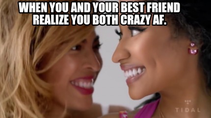 when-you-and-your-best-friend-realize-you-both-crazy-af