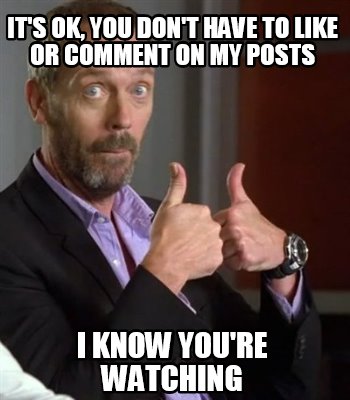 Meme Creator Funny It S Ok You Don T Have To Like Or Comment On My Posts I Know You Re Watching Meme Generator At Memecreator Org Meme Creator Funny It S Ok You Don T Have To Like Or Comment On My Posts I Know You Re Watching Meme Generator At Memecreator Org