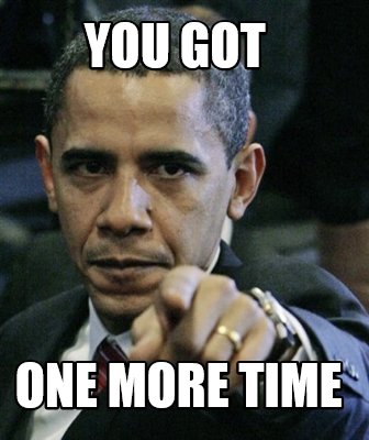 Meme Creator Funny You Got One More Time Meme Generator At Memecreator Org Meme Creator Funny You Got One More Time Meme Generator At Memecreator Org