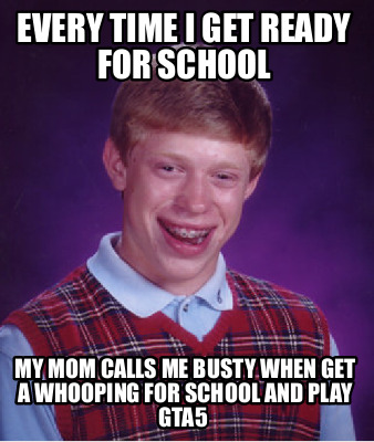 Meme Creator Funny Every Time I Get Ready For School My Mom Calls Me Busty When Get A Whooping For Meme Generator At Memecreator Org