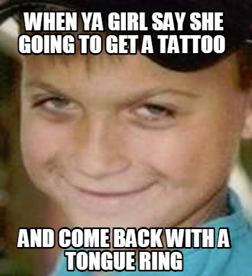 when-ya-girl-say-she-going-to-get-a-tattoo-and-come-back-with-a-tongue-ring