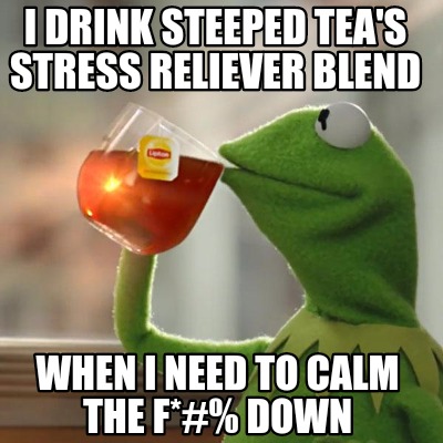 Meme Creator Funny I Drink Steeped Tea S Stress Reliever Blend When I Need To Calm The F Down Meme Generator At Memecreator Org Meme Creator Funny I Drink Steeped Tea S Stress Reliever Blend When I Need To Calm The F Down Meme Generator At Memecreator Org