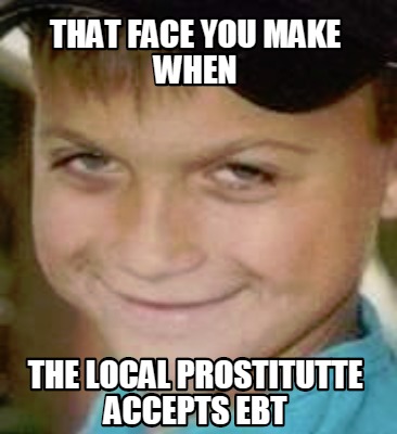 that-face-you-make-when-the-local-prostitutte-accepts-ebt