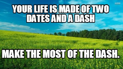 your-life-is-made-of-two-dates-and-a-dash-make-the-most-of-the-dash