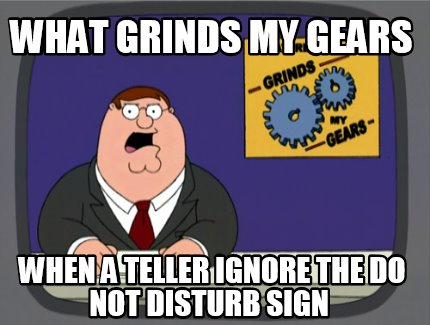 what-grinds-my-gears-when-a-teller-ignore-the-do-not-disturb-sign