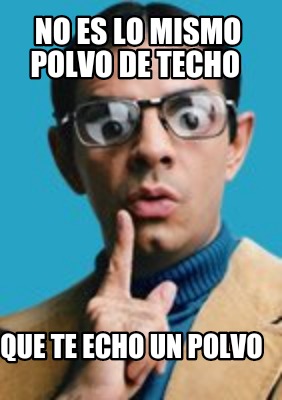 no-es-lo-mismo-polvo-de-techo-que-te-echo-un-polvo