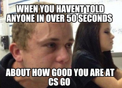when-you-havent-told-anyone-in-over-50-seconds-about-how-good-you-are-at-cs-go