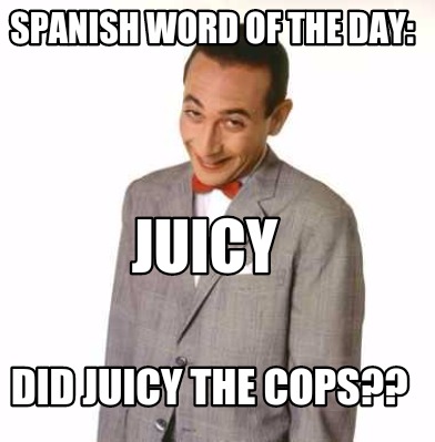 Meme Creator - Funny Spanish word of the day: Did juicy the cops?? JUICY Meme Generator at ! Meme Creator - Funny Spanish word of the day: Did juicy the cops?? JUICY Meme Generator at !