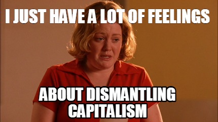 i-just-have-a-lot-of-feelings-about-dismantling-capitalism
