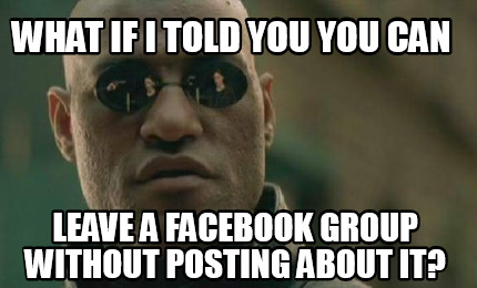 Meme Creator - Funny What if i told you you can leave a facebook group ...