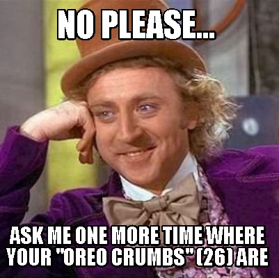 Meme Creator Funny No Please Ask Me One More Time Where Your Oreo Crumbs 26 Are Meme Generator At Memecreator Org Meme Creator Funny No Please Ask Me One More Time Where Your Oreo Crumbs 26 Are Meme Generator At Memecreator Org