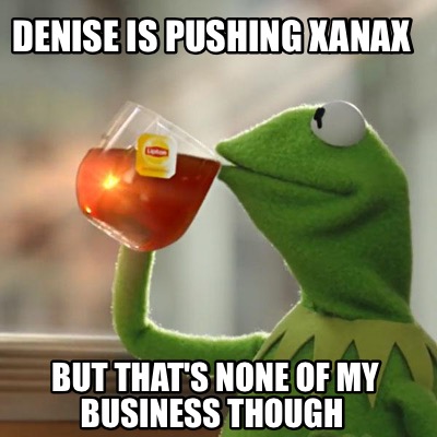 Meme Creator Funny Denise Is Pushing Xanax But That S None Of My