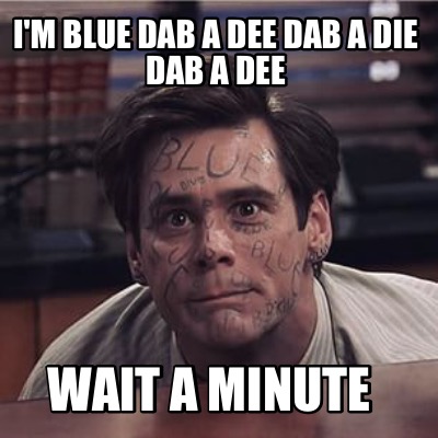 im-blue-dab-a-dee-dab-a-die-dab-a-dee-wait-a-minute