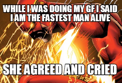 while-i-was-doing-my-gf-i-said-i-am-the-fastest-man-alive-she-agreed-and-cried