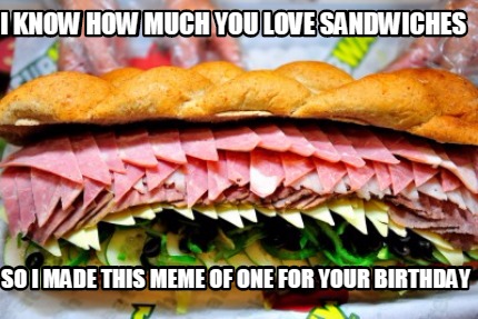 i-know-how-much-you-love-sandwiches-so-i-made-this-meme-of-one-for-your-birthday