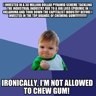 Meme Creator - Funny I invested in a 30 million dollar pyramid scheme  tackling the industrial industr Meme Generator at !