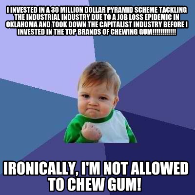 Meme Creator - Funny I invested in a 30 million dollar pyramid scheme tackling the industrial industr Meme Generator at ! Meme Creator - Funny I invested in a 30 million dollar pyramid scheme tackling the industrial industr Meme Generator at !