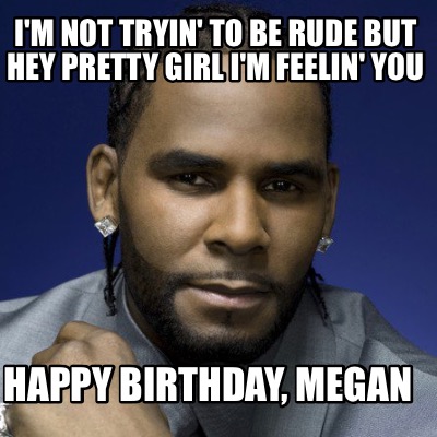 im-not-tryin-to-be-rude-but-hey-pretty-girl-im-feelin-you-happy-birthday-megan