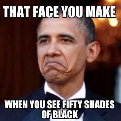 Meme Creator Funny That Face You Make When You See Fifty Shades Of Black Meme Generator At Memecreator Org Meme Creator Funny That Face You Make When You See Fifty Shades Of Black Meme Generator At Memecreator Org