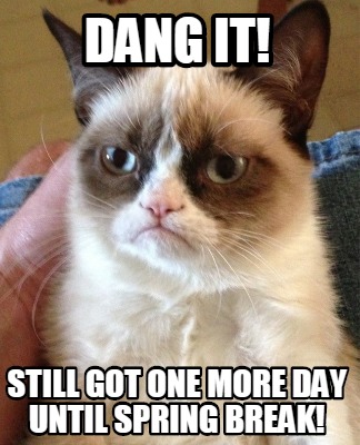 Meme Creator Funny Dang It Still Got One More Day Until Spring Break Meme Generator At Memecreator Org Meme Creator Funny Dang It Still Got One More Day Until Spring Break Meme Generator At Memecreator Org