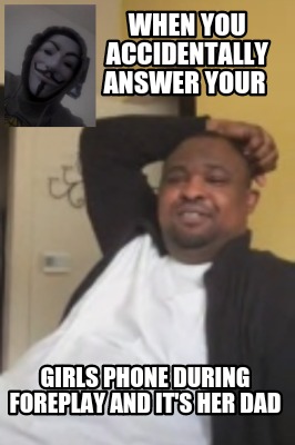 when-you-accidentally-answer-your-girls-phone-during-foreplay-and-its-her-dad