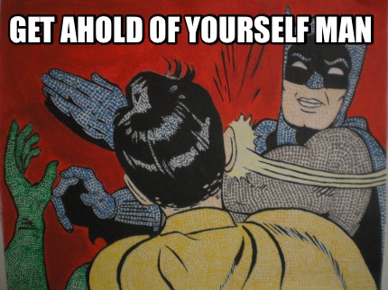 get-ahold-of-yourself-man