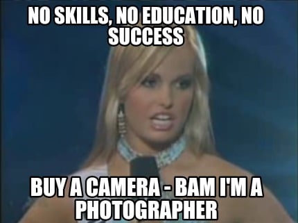 no-skills-no-education-no-success-buy-a-camera-bam-im-a-photographer