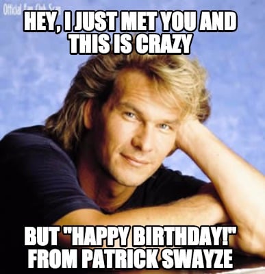 hey-i-just-met-you-and-this-is-crazy-but-happy-birthday-from-patrick-swayze