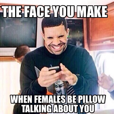 the-face-you-make-when-females-be-pillow-talking-about-you